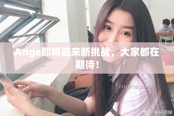 Ange即将迎来新挑战，大家都在期待！