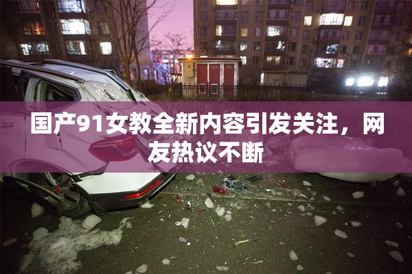 国产91女教全新内容引发关注，网友热议不断