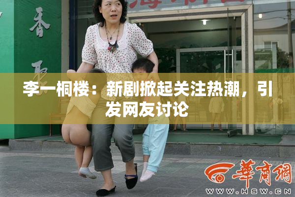 李一桐楼：新剧掀起关注热潮，引发网友讨论