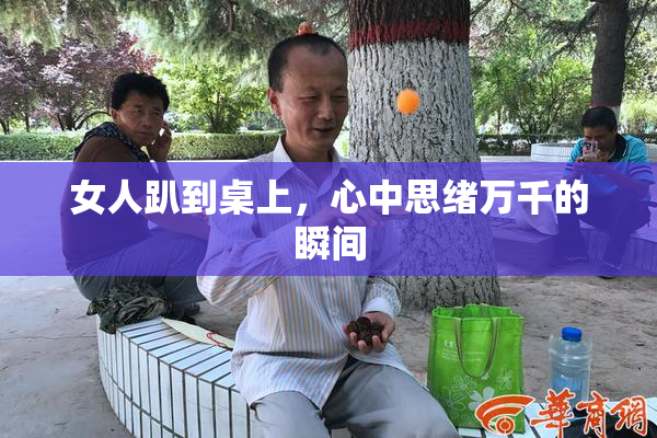 女人趴到桌上，心中思绪万千的瞬间
