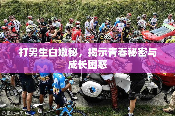 打男生白嫩秘，揭示青春秘密与成长困惑