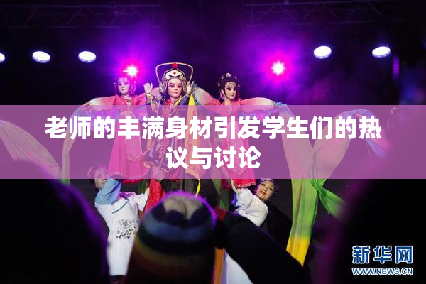 老师的丰满身材引发学生们的热议与讨论