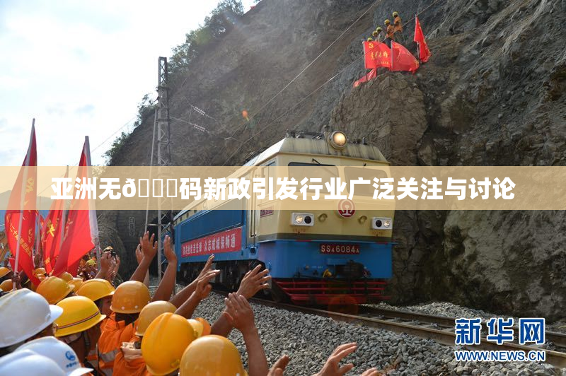 亚洲无🈚码新政引发行业广泛关注与讨论
