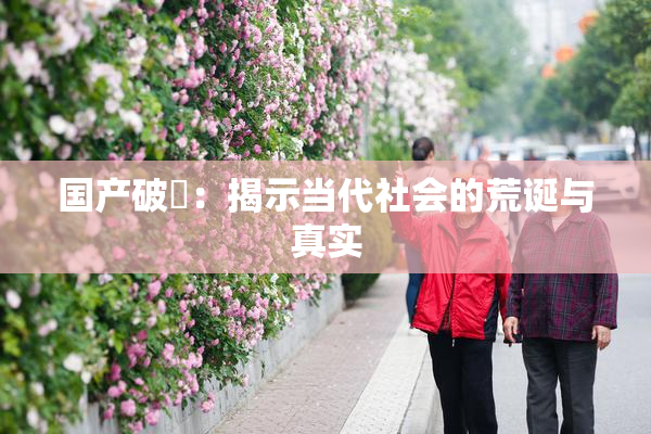 国产破處：揭示当代社会的荒诞与真实