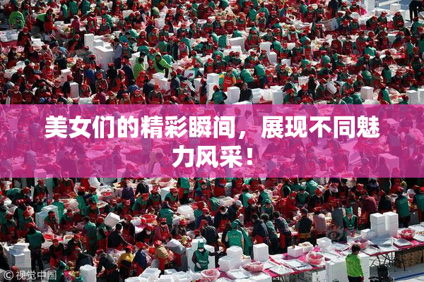 美女们的精彩瞬间，展现不同魅力风采！