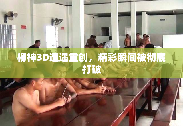 柳神3D遭遇重创，精彩瞬间被彻底打破