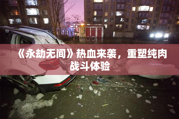 《永劫无间》热血来袭，重塑纯肉战斗体验