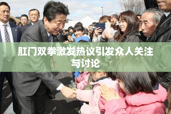 肛门双拳激发热议引发众人关注与讨论