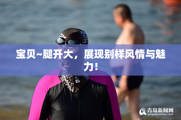 宝贝~腿开大，展现别样风情与魅力！