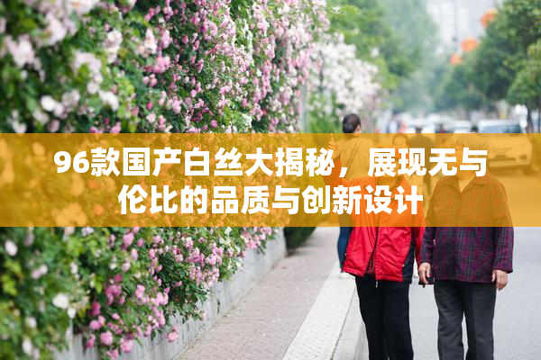 96款国产白丝大揭秘，展现无与伦比的品质与创新设计