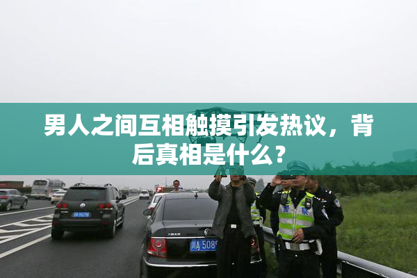 男人之间互相触摸引发热议，背后真相是什么？