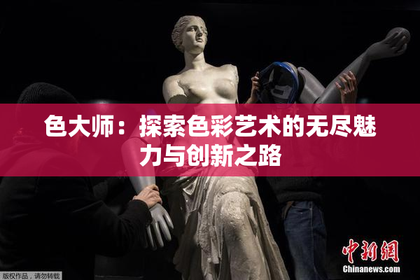 色大师：探索色彩艺术的无尽魅力与创新之路