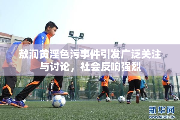 敖润黄淫色污事件引发广泛关注与讨论，社会反响强烈