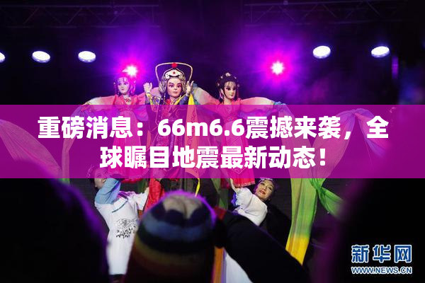 重磅消息：66m6.6震撼来袭，全球瞩目地震最新动态！