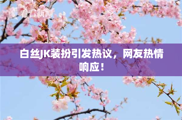 白丝JK装扮引发热议，网友热情响应！
