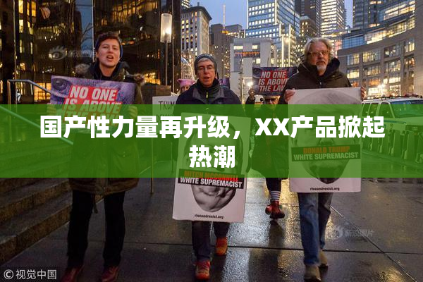 国产性力量再升级，XX产品掀起热潮