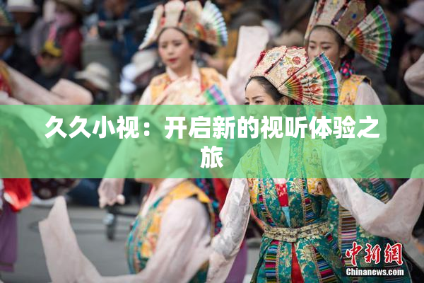 久久小视：开启新的视听体验之旅