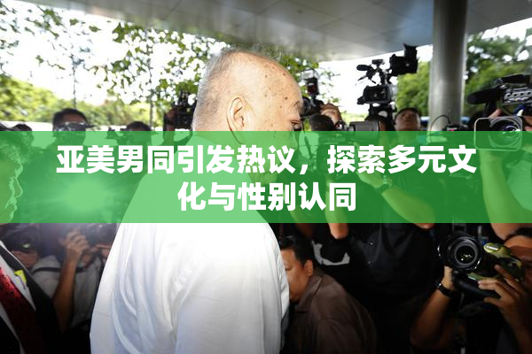 亚美男同引发热议，探索多元文化与性别认同