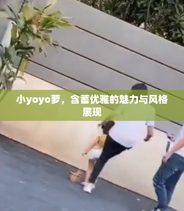 小yoyo萝，含蓄优雅的魅力与风格展现