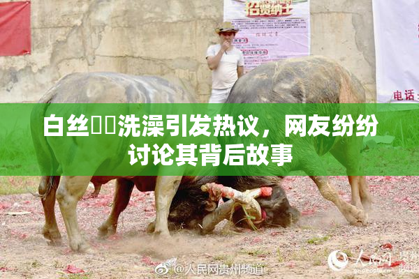 白丝妺妺洗澡引发热议，网友纷纷讨论其背后故事