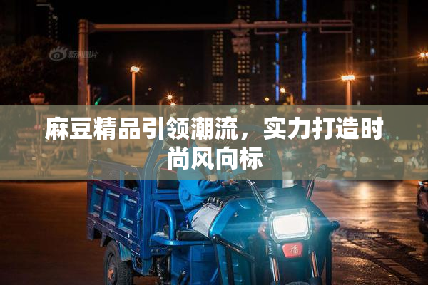 麻豆精品引领潮流，实力打造时尚风向标