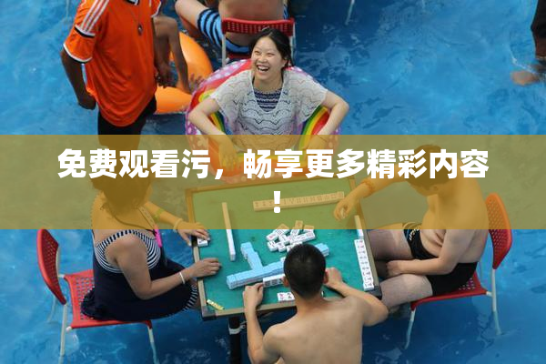 免费观看污，畅享更多精彩内容！