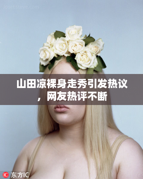 山田凉裸身走秀引发热议，网友热评不断