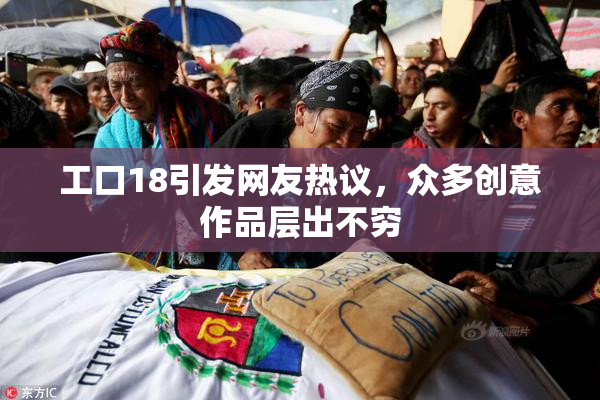 工口18引发网友热议，众多创意作品层出不穷