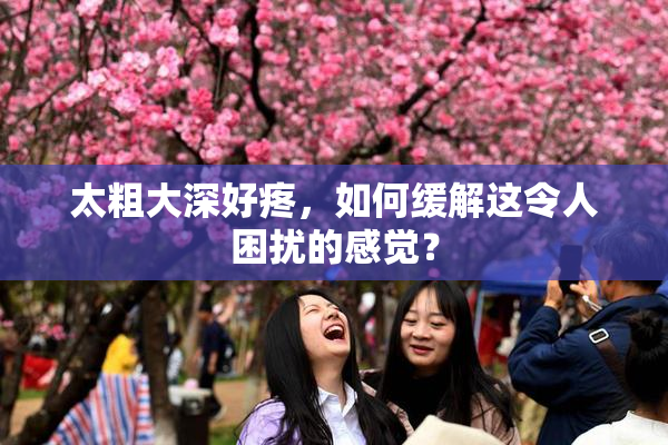 太粗大深好疼，如何缓解这令人困扰的感觉？