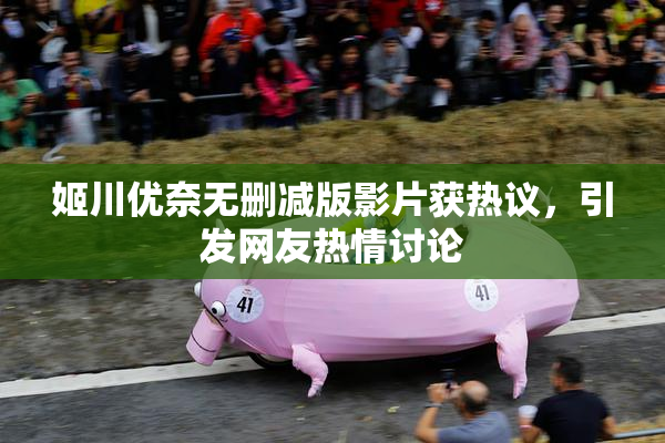 姬川优奈无删减版影片获热议，引发网友热情讨论