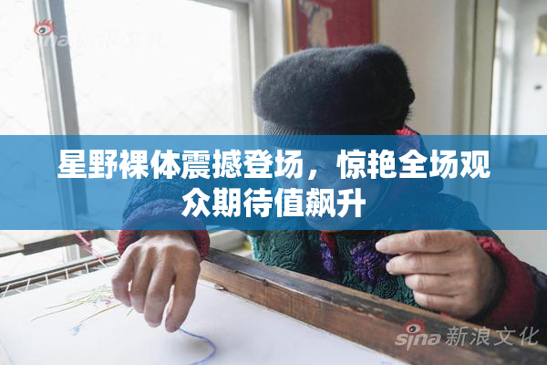 星野裸体震撼登场，惊艳全场观众期待值飙升