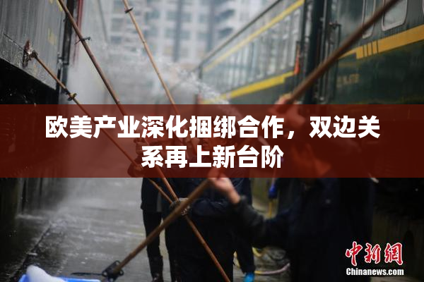 欧美产业深化捆绑合作，双边关系再上新台阶