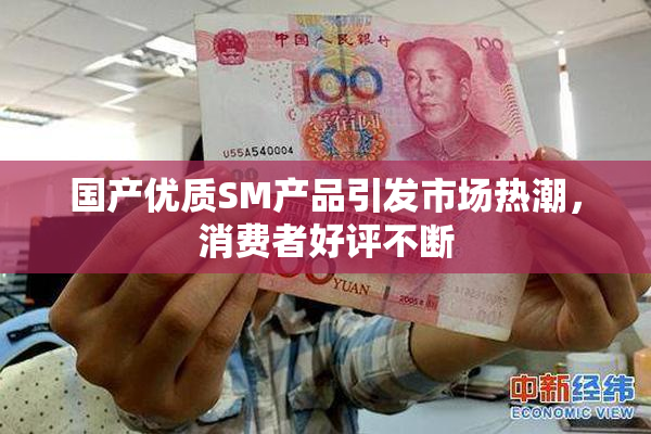 国产优质SM产品引发市场热潮，消费者好评不断