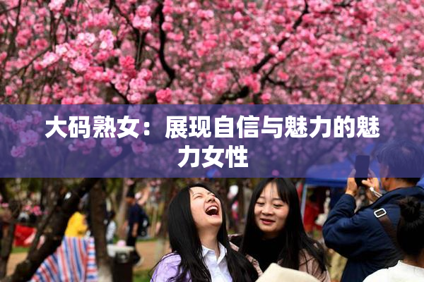 大码熟女：展现自信与魅力的魅力女性