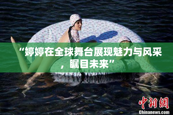 “婷婷在全球舞台展现魅力与风采，瞩目未来”