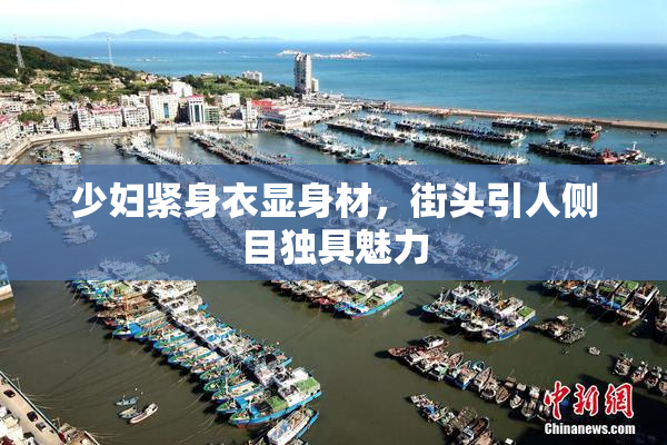 少妇紧身衣显身材，街头引人侧目独具魅力