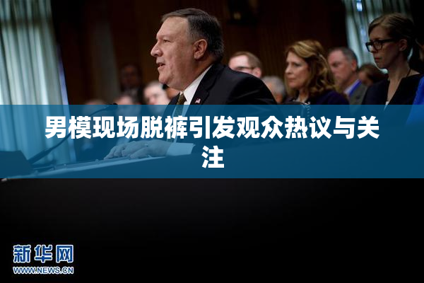 男模现场脱裤引发观众热议与关注