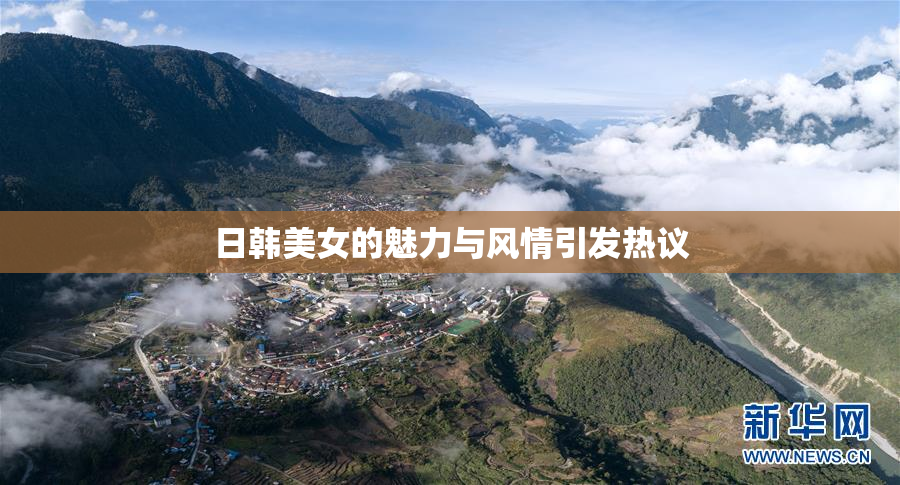 日韩美女的魅力与风情引发热议