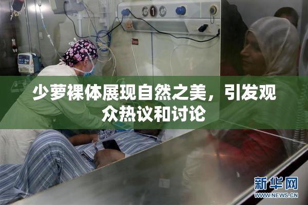 少萝裸体展现自然之美，引发观众热议和讨论