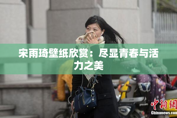 宋雨琦壁纸欣赏：尽显青春与活力之美