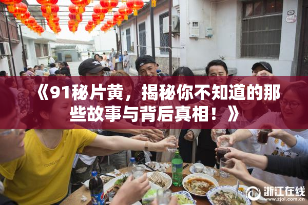 《91秘片黄，揭秘你不知道的那些故事与背后真相！》