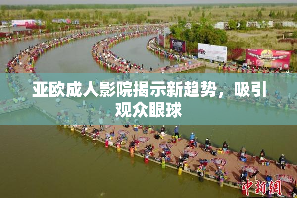 亚欧成人影院揭示新趋势，吸引观众眼球