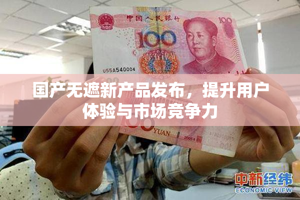 国产无遮新产品发布，提升用户体验与市场竞争力