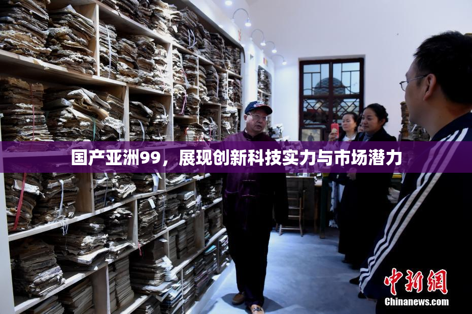 国产亚洲99，展现创新科技实力与市场潜力