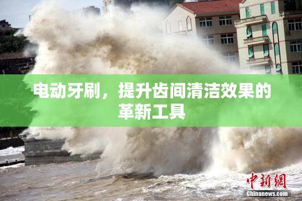 电动牙刷，提升齿间清洁效果的革新工具