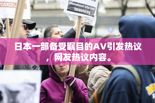 日本一部备受瞩目的AV引发热议，网友热议内容。
