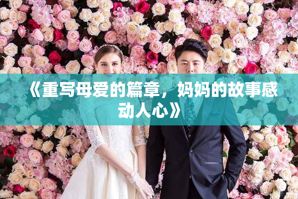 《重写母爱的篇章，妈妈的故事感动人心》