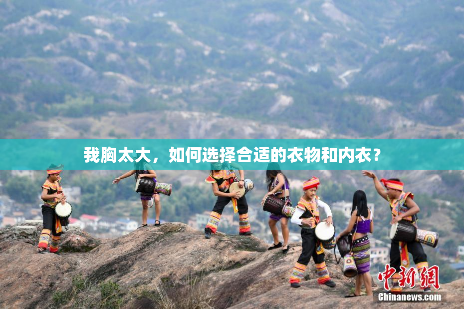 我胸太大，如何选择合适的衣物和内衣？