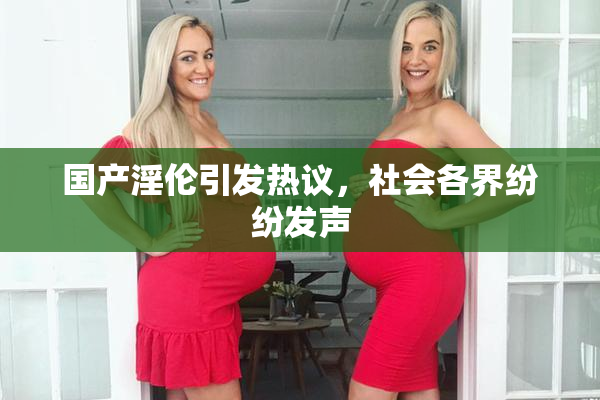 国产淫伦引发热议，社会各界纷纷发声