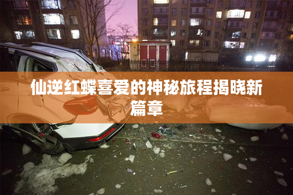 仙逆红蝶喜爱的神秘旅程揭晓新篇章